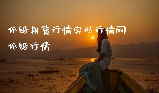 伦铅期货行情实时行情网 伦铅行情