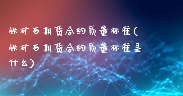 铁矿石期货合约质量标准(铁矿石期货合约质量标准是什么)