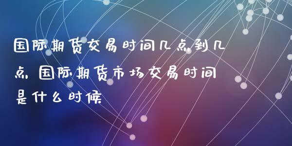 国际期货交易时间几点到几点 国际期货市场交易时间是什么时候