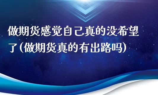 做期货感觉自己真的没希望了(做期货真的有出路吗)
