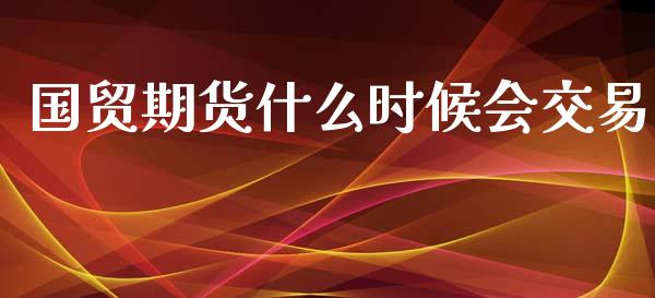 国贸期货什么时候会交易
