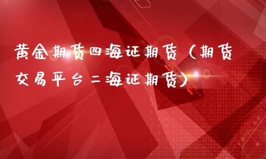 黄金期货四海证期货（期货交易平台二海证期货）