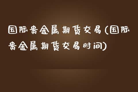 国际贵金属期货交易(国际贵金属期货交易时间)