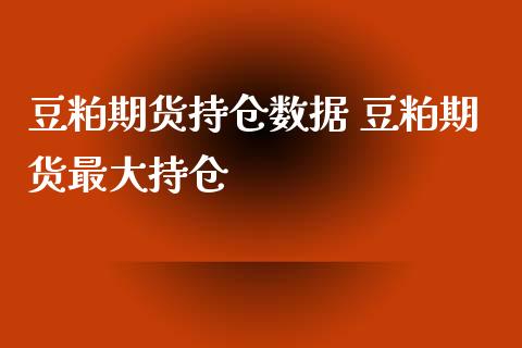 豆粕期货持仓数据 豆粕期货最大持仓