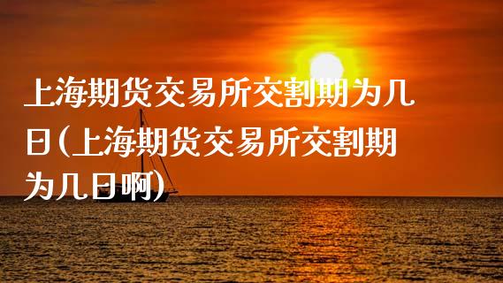 上海期货交易所交割期为几日(上海期货交易所交割期为几日啊)
