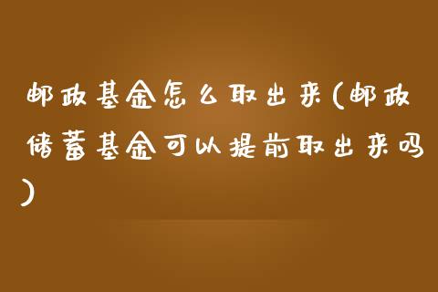 邮政基金怎么取出来(邮政储蓄基金可以提前取出来吗)