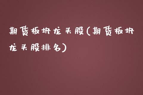 期货板块龙头股(期货板块龙头股排名)