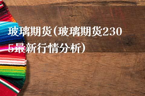 玻璃期货(玻璃期货2305最新行情分析)