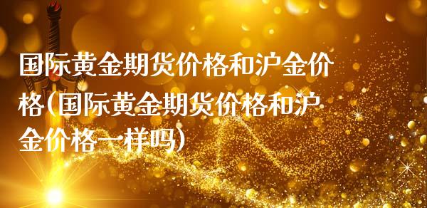 国际黄金期货价格和沪金价格(国际黄金期货价格和沪金价格一样吗)
