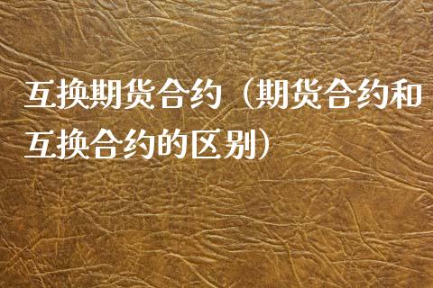 互换期货合约（期货合约和互换合约的区别）