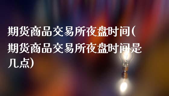 期货商品交易所夜盘时间(期货商品交易所夜盘时间是几点)