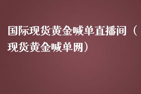 国际现货黄金喊单直播间（现货黄金喊单网）
