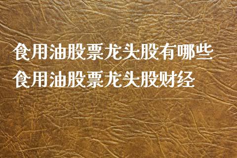 食用油股票龙头股有哪些 食用油股票龙头股财经
