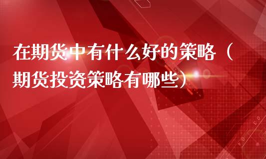 在期货中有什么好的策略（期货投资策略有哪些）