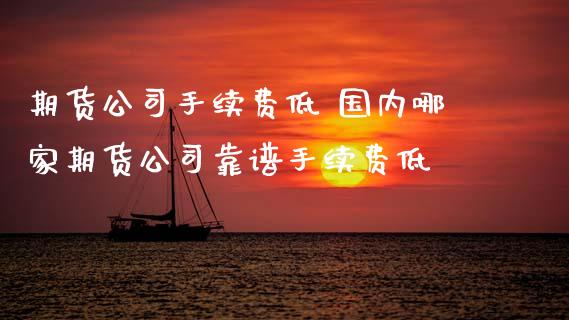 期货公司手续费低 国内哪家期货公司靠谱手续费低