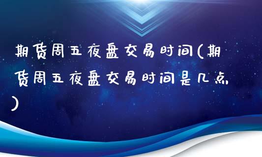 期货周五夜盘交易时间(期货周五夜盘交易时间是几点)