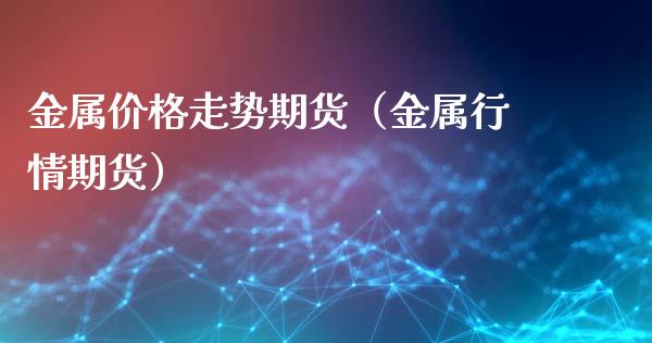 金属价格走势期货（金属行情期货）