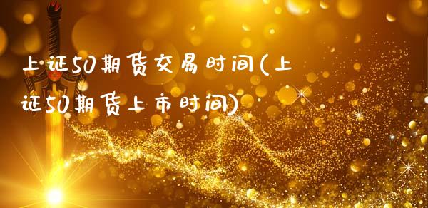 上证50期货交易时间(上证50期货上市时间)