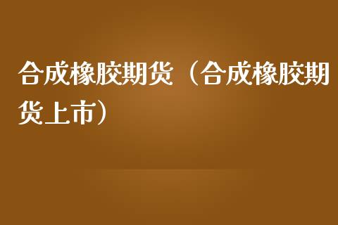 合成橡胶期货（合成橡胶期货上市）