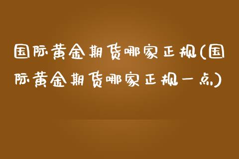 国际黄金期货哪家正规(国际黄金期货哪家正规一点)