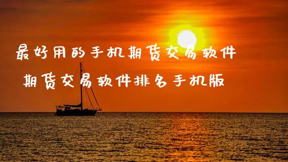 最好用的手机期货交易软件 期货交易软件排名手机版