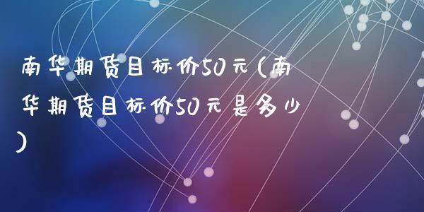 南华期货目标价50元(南华期货目标价50元是多少)