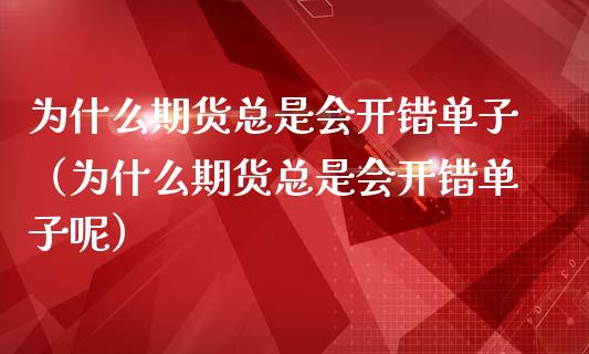 为什么期货总是会开错单子（为什么期货总是会开错单子呢）