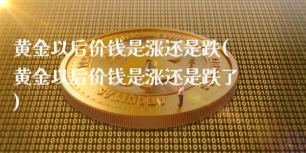 黄金以后价钱是涨还是跌(黄金以后价钱是涨还是跌了)