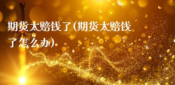 期货太赔钱了(期货太赔钱了怎么办)