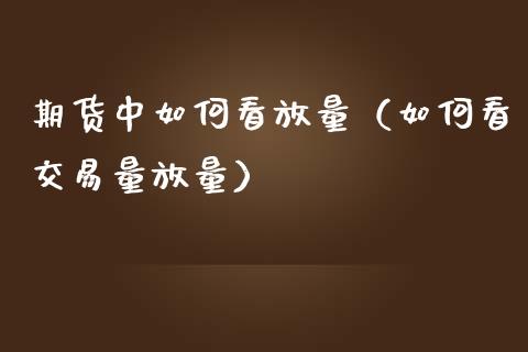 期货中如何看放量（如何看交易量放量）