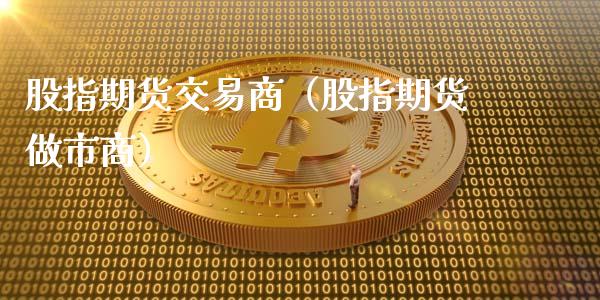股指期货交易商（股指期货做市商）