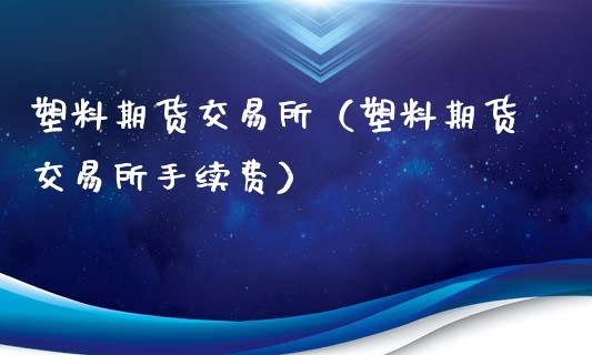 塑料期货交易所（塑料期货交易所手续费）