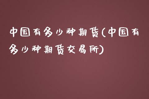 中国有多少种期货(中国有多少种期货交易所)