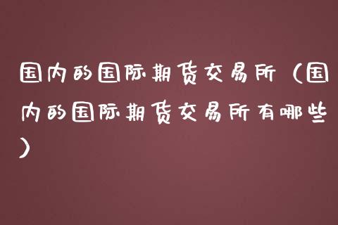 国内的国际期货交易所（国内的国际期货交易所有哪些）