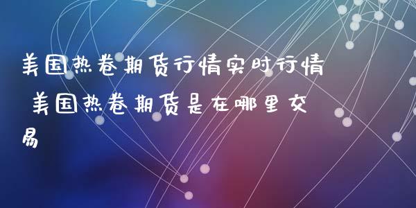 美国热卷期货行情实时行情 美国热卷期货是在哪里交易_理财百科_第1张_宇龙理财网 美国热卷期货行情实时行情 美国热卷期货是在哪里交易_https://www.dglong8.com_理财百科_第1张