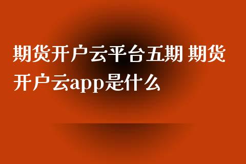 期货开户云平台五期 期货开户云app是什么