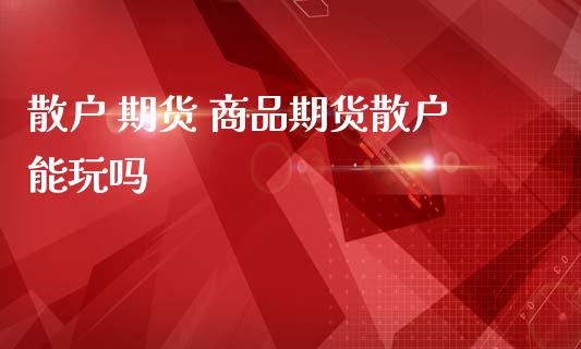 散户 期货 商品期货散户能玩吗