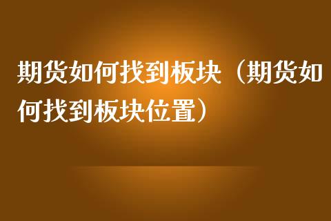 期货如何找到板块（期货如何找到板块位置）