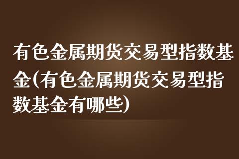 有色金属期货交易型指数基金(有色金属期货交易型指数基金有哪些)_https://www.dglong8.com_保险理财_第1张