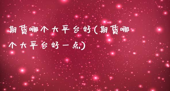 期货哪个大平台好(期货哪个大平台好一点)