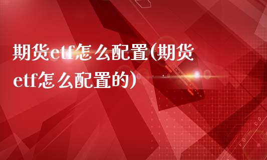 期货etf怎么配置(期货etf怎么配置的)