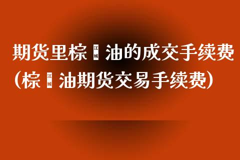 期货里棕榈油的成交手续费(棕榈油期货交易手续费)