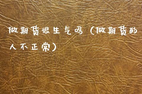 做期货很生气吗（做期货的人不正常）