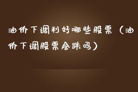 油价下调利好哪些股票（油价下调股票会跌吗）