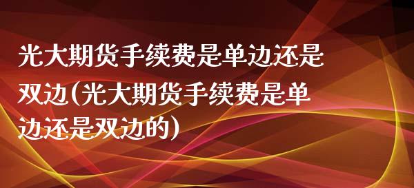 光大期货手续费是单边还是双边(光大期货手续费是单边还是双边的)