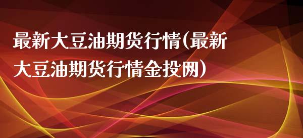 最新大豆油期货行情(最新大豆油期货行情网)
