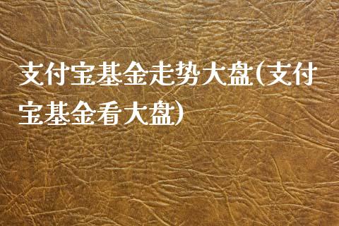 支付宝基金走势大盘(支付宝基金看大盘)