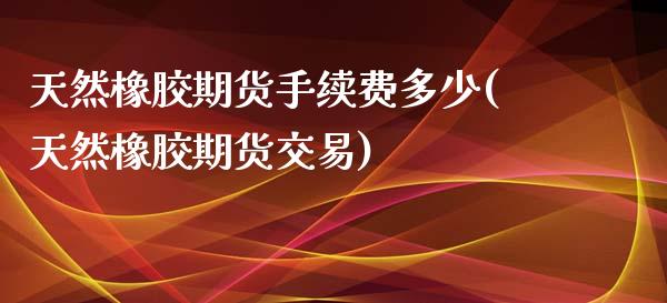 天然橡胶期货手续费多少(天然橡胶期货交易)
