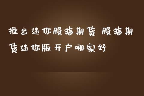 推出迷你股指期货 股指期货迷你版开户哪家好
