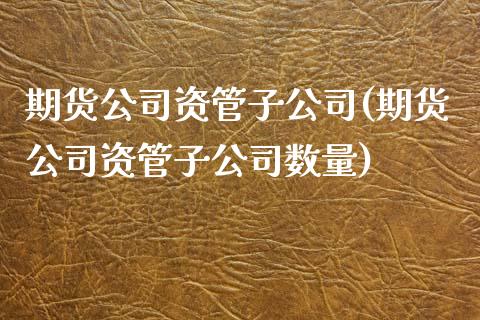 期货公司资管子公司(期货公司资管子公司数量)